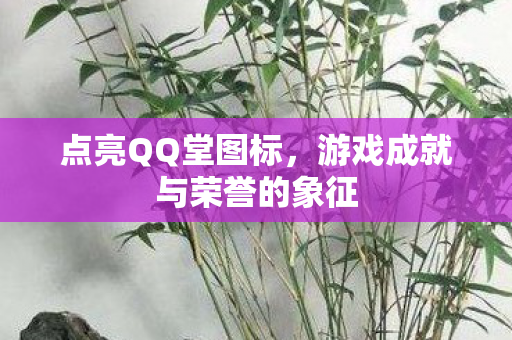 点亮QQ堂图标,游戏成就与荣誉的象征 点亮QQ堂图标,游戏成就与荣誉的象征