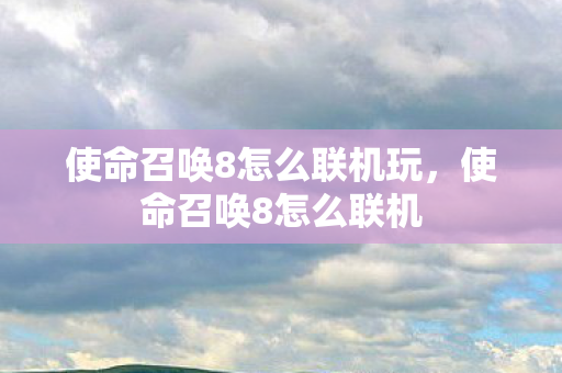 使命召唤8怎么联机玩，使命召唤8怎么联机