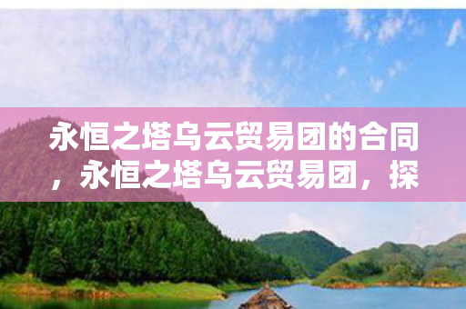 永恒之塔乌云贸易团的合同,永恒之塔乌云贸易团,探索未知,挑战极限 永恒之塔乌云贸易团的合同,永恒之塔乌云贸易团,探索未知,挑战极限
