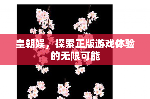 皇朝娱,探索正版游戏体验的无限可能 皇朝娱,探索正版游戏体验的无限可能
