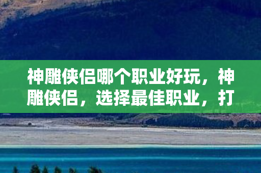 神雕侠侣哪个职业好玩,神雕侠侣,选择最佳职业,打造你的江湖传奇 神雕侠侣哪个职业好玩,神雕侠侣,选择最佳职业,打造你的江湖传奇