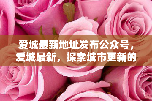 爱城最新地址发布公众号，爱城最新，探索城市更新的无限可能