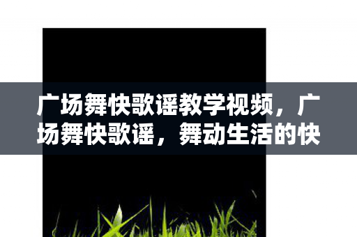 广场舞快歌谣教学视频,广场舞快歌谣,舞动生活的快乐旋律 广场舞快歌谣教学视频,广场舞快歌谣,舞动生活的快乐旋律