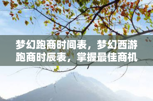 梦幻跑商时间表,梦幻西游跑商时辰表,掌握最佳商机,轻松致富 梦幻跑商时间表,梦幻西游跑商时辰表,掌握最佳商机,轻松致富