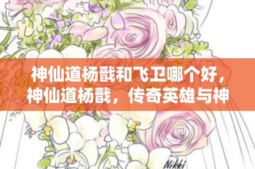 神仙道杨戬和飞卫哪个好,神仙道杨戬,传奇英雄与神话的交织 神仙道杨戬和飞卫哪个好,神仙道杨戬,传奇英雄与神话的交织