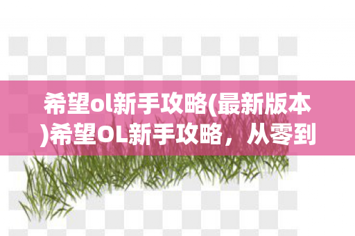 希望ol新手攻略(最新版本)希望OL新手攻略，从零到高手的进阶之路