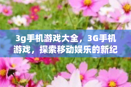 3g手机游戏大全,3G手机游戏,探索移动娱乐的新纪元 3g手机游戏大全,3G手机游戏,探索移动娱乐的新纪元