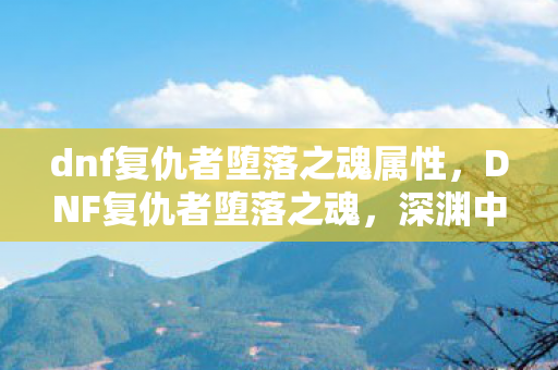 dnf复仇者堕落之魂属性,DNF复仇者堕落之魂,深渊中的黑暗觉醒 dnf复仇者堕落之魂属性,DNF复仇者堕落之魂,深渊中的黑暗觉醒