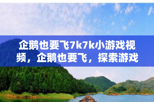 企鹅也要飞7k7k小游戏视频,企鹅也要飞,探索游戏世界的无限可能 企鹅也要飞7k7k小游戏视频,企鹅也要飞,探索游戏世界的无限可能