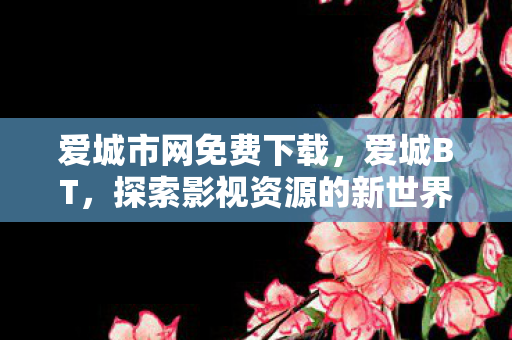 爱城市网免费下载，爱城BT，探索影视资源的新世界