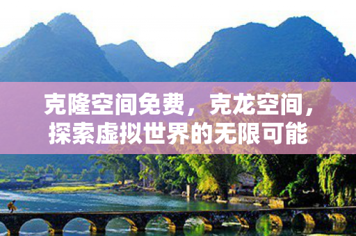 克隆空间免费,克龙空间,探索虚拟世界的无限可能 克隆空间免费,克龙空间,探索虚拟世界的无限可能