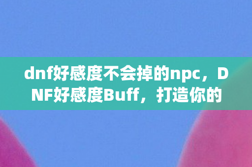 dnf好感度不会掉的npc,DNF好感度Buff,打造你的专属助力 dnf好感度不会掉的npc,DNF好感度Buff,打造你的专属助力