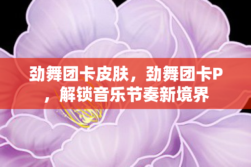 劲舞团卡皮肤,劲舞团卡P,解锁音乐节奏新境界 劲舞团卡皮肤,劲舞团卡P,解锁音乐节奏新境界