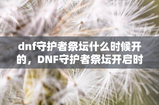 dnf守护者祭坛什么时候开的,DNF守护者祭坛开启时间详解 dnf守护者祭坛什么时候开的,DNF守护者祭坛开启时间详解