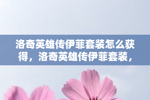 洛奇英雄传伊菲套装怎么获得,洛奇英雄传伊菲套装,优雅与力量的完美结合 洛奇英雄传伊菲套装怎么获得,洛奇英雄传伊菲套装,优雅与力量的完美结合