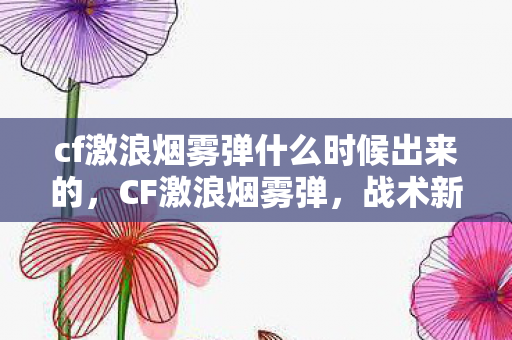 cf激浪烟雾弹什么时候出来的,CF激浪烟雾弹,战术新宠,迷雾中的制胜关键 cf激浪烟雾弹什么时候出来的,CF激浪烟雾弹,战术新宠,迷雾中的制胜关键