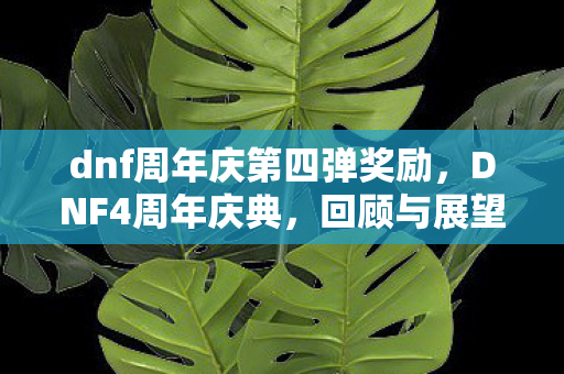 dnf周年庆第四弹奖励,DNF4周年庆典,回顾与展望,共赴勇士之路 dnf周年庆第四弹奖励,DNF4周年庆典,回顾与展望,共赴勇士之路