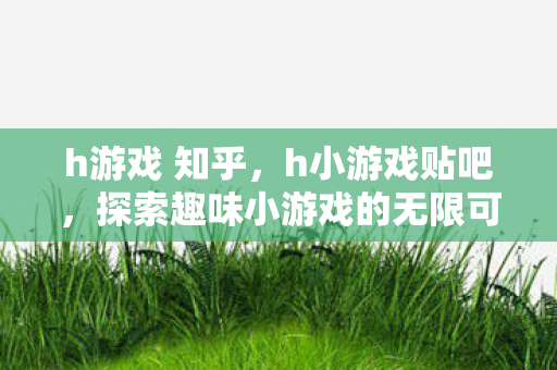 h游戏 知乎,h小游戏贴吧,探索趣味小游戏的无限可能 h游戏 知乎,h小游戏贴吧,探索趣味小游戏的无限可能