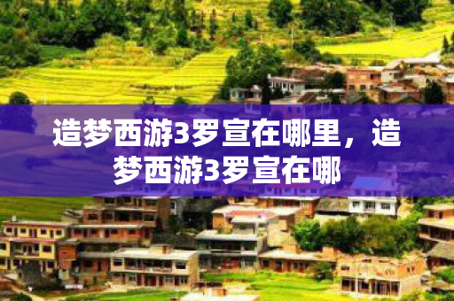 造梦西游3罗宣在哪里,造梦西游3罗宣在哪 造梦西游3罗宣在哪里,造梦西游3罗宣在哪
