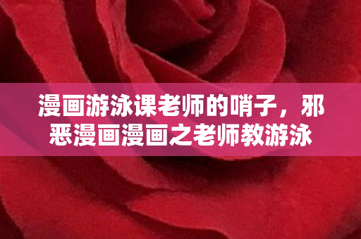 漫画游泳课老师的哨子,邪恶漫画漫画之老师教游泳 漫画游泳课老师的哨子,邪恶漫画漫画之老师教游泳