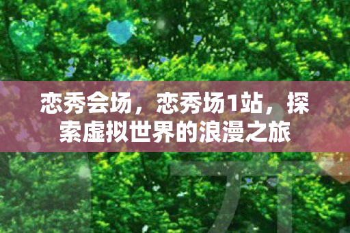 恋秀会场，恋秀场1站，探索虚拟世界的浪漫之旅
