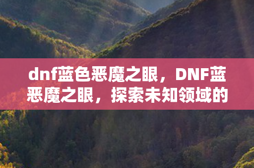 dnf蓝色恶魔之眼,DNF蓝恶魔之眼,探索未知领域的神秘力量 dnf蓝色恶魔之眼,DNF蓝恶魔之眼,探索未知领域的神秘力量