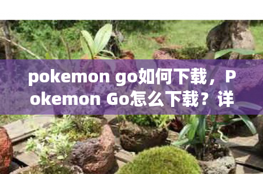 pokemon go如何下载,Pokemon Go怎么下载?详细教程助你轻松畅玩! pokemon go如何下载,Pokemon Go怎么下载?详细教程助你轻松畅玩!