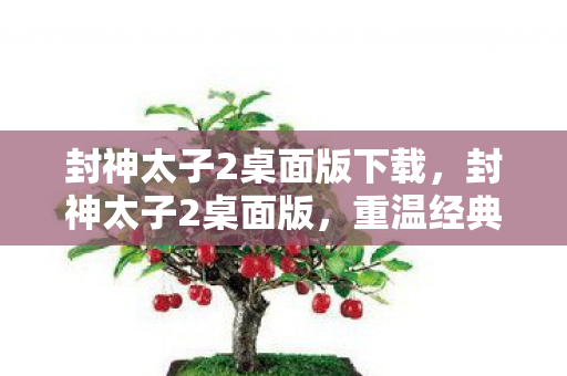 封神太子2桌面版下载，封神太子2桌面版，重温经典，再续传奇