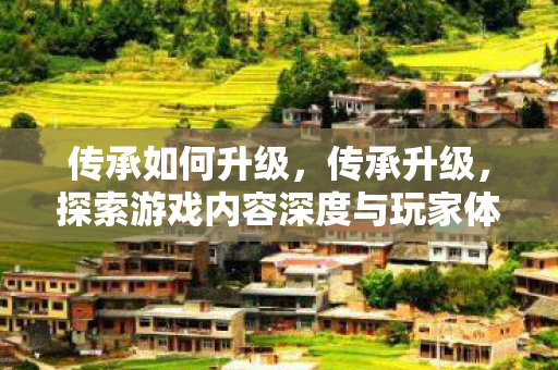 传承如何升级，传承升级，探索游戏内容深度与玩家体验的提升