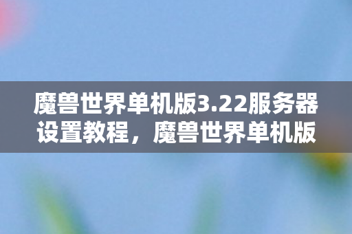 魔兽世界单机版3.22服务器设置教程，魔兽世界单机版3.22，怀旧经典，重温旧梦