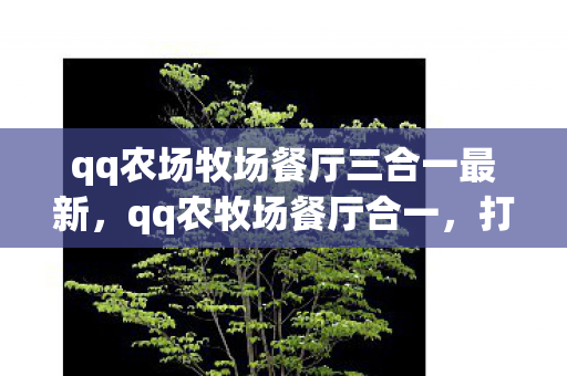 qq农场牧场餐厅三合一最新,qq农牧场餐厅合一,打造全新数字娱乐体验 qq农场牧场餐厅三合一最新,qq农牧场餐厅合一,打造全新数字娱乐体验