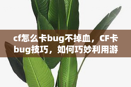 cf怎么卡bug不掉血,CF卡bug技巧,如何巧妙利用游戏机制 cf怎么卡bug不掉血,CF卡bug技巧,如何巧妙利用游戏机制