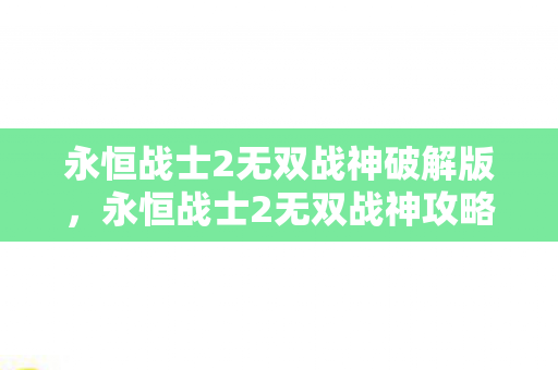永恒战士2无双战神破解版,永恒战士2无双战神攻略 永恒战士2无双战神破解版,永恒战士2无双战神攻略