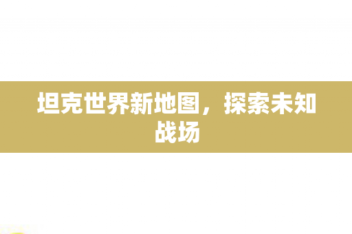 坦克世界新地图,探索未知战场 坦克世界新地图,探索未知战场