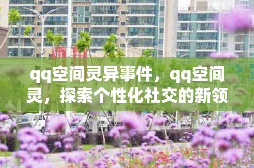 qq空间灵异事件,qq空间灵,探索个性化社交的新领地 qq空间灵异事件,qq空间灵,探索个性化社交的新领地