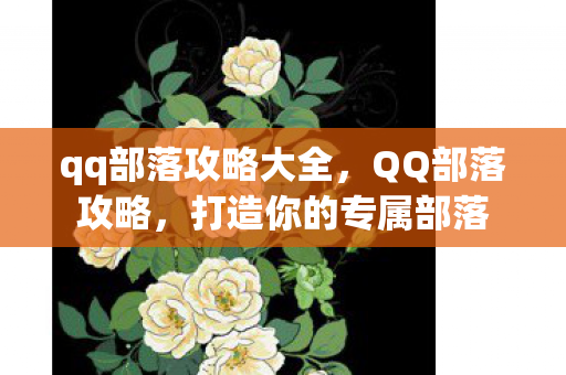 qq部落攻略大全,QQ部落攻略,打造你的专属部落 qq部落攻略大全,QQ部落攻略,打造你的专属部落