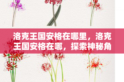 洛克王国安格在哪里,洛克王国安格在哪,探索神秘角色的踪迹 洛克王国安格在哪里,洛克王国安格在哪,探索神秘角色的踪迹