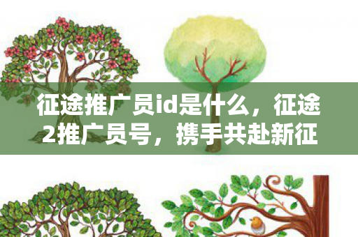 征途推广员id是什么,征途2推广员号,携手共赴新征途,畅享无限可能 征途推广员id是什么,征途2推广员号,携手共赴新征途,畅享无限可能