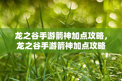 龙之谷手游箭神加点攻略,龙之谷手游箭神加点攻略 龙之谷手游箭神加点攻略,龙之谷手游箭神加点攻略