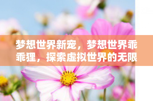 梦想世界新宠,梦想世界乖乖狸,探索虚拟世界的无限可能 梦想世界新宠,梦想世界乖乖狸,探索虚拟世界的无限可能