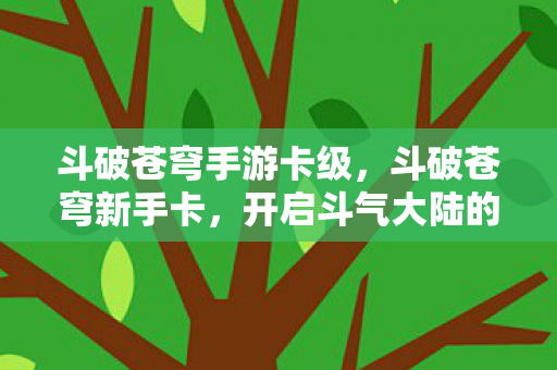 斗破苍穹手游卡级,斗破苍穹新手卡,开启斗气大陆的奇幻之旅 斗破苍穹手游卡级,斗破苍穹新手卡,开启斗气大陆的奇幻之旅