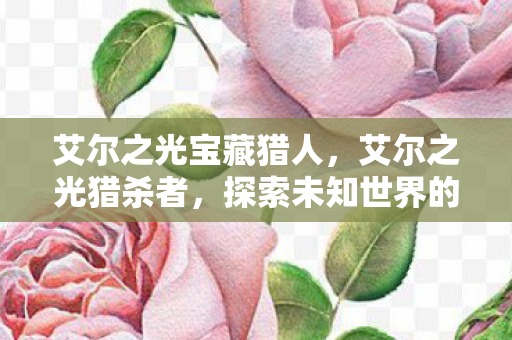 艾尔之光宝藏猎人,艾尔之光猎杀者,探索未知世界的猎手 艾尔之光宝藏猎人,艾尔之光猎杀者,探索未知世界的猎手