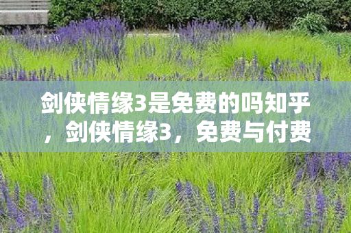 剑侠情缘3是免费的吗知乎,剑侠情缘3,免费与付费的界限 剑侠情缘3是免费的吗知乎,剑侠情缘3,免费与付费的界限