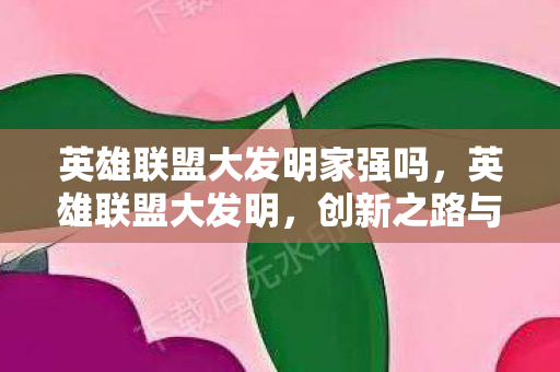 英雄联盟大发明家强吗，英雄联盟大发明，创新之路与实力探讨