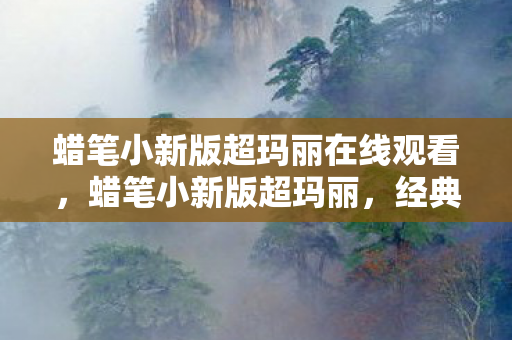 蜡笔小新版超玛丽在线观看,蜡笔小新版超玛丽,经典重生的奇妙冒险 蜡笔小新版超玛丽在线观看,蜡笔小新版超玛丽,经典重生的奇妙冒险