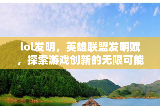 lol发明,英雄联盟发明赋,探索游戏创新的无限可能 lol发明,英雄联盟发明赋,探索游戏创新的无限可能