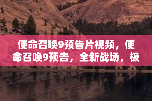 使命召唤9预告片视频,使命召唤9预告,全新战场,极致体验 使命召唤9预告片视频,使命召唤9预告,全新战场,极致体验