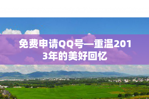 免费申请QQ号—重温2013年的美好回忆 免费申请QQ号—重温2013年的美好回忆