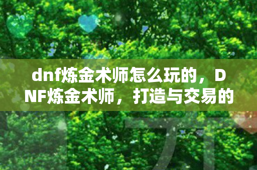 dnf炼金术师怎么玩的,DNF炼金术师,打造与交易的双重艺术 dnf炼金术师怎么玩的,DNF炼金术师,打造与交易的双重艺术