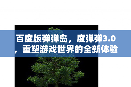 百度版弹弹岛,度弹弹3.0,重塑游戏世界的全新体验 百度版弹弹岛,度弹弹3.0,重塑游戏世界的全新体验